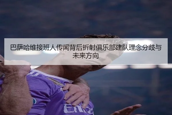 巴萨哈维接班人传闻背后折射俱乐部建队理念分歧与未来方向