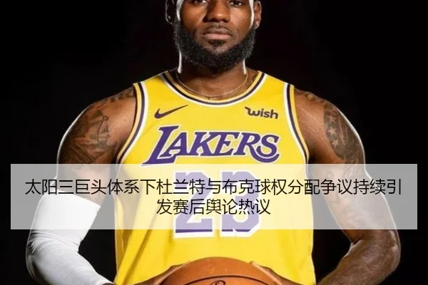 太阳三巨头体系下杜兰特与布克球权分配争议持续引发赛后舆论热议
