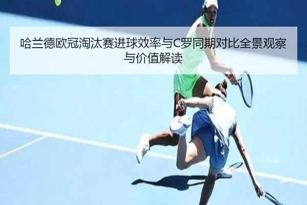 哈兰德欧冠淘汰赛进球效率与C罗同期对比全景观察与价值解读