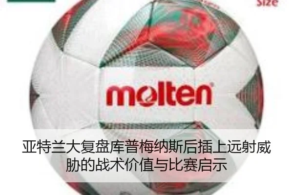 亚特兰大复盘库普梅纳斯后插上远射威胁的战术价值与比赛启示