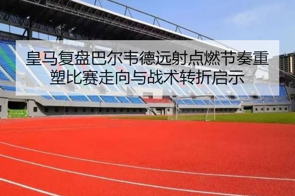皇马复盘巴尔韦德远射点燃节奏重塑比赛走向与战术转折启示